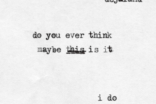 do you ever think maybe this is it ---- ---- i do dejaland 