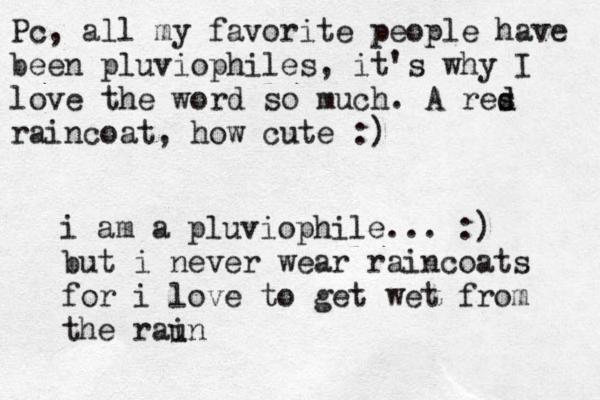 Pc , all my favorite people have been pluviophiles, it's why I love the word so much. A res d d raincoat, how cute :) i am a pluviophile... :) but i never wear raincoats for i love to get wet from the raun i