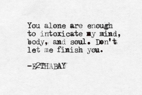 You alone are enough to intoxicate my mind, body , and soul. Don't let me finish you. -E2THABAY 