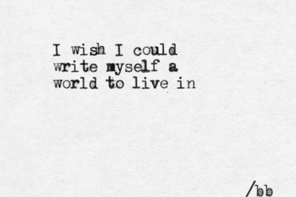 I wish I could write myself a world to live in /bb 