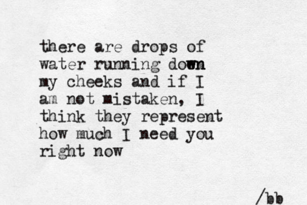 there are drops of water running doen w wn my cheeks and if I am not mistaken , I think they represent how much I need you right now /bb 