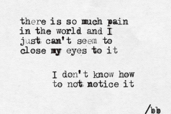 there is so much pain in the world and I just can't seem to close my eyes to it /bb I don't know how to not notice it 