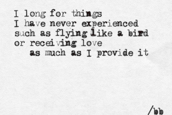 I long for things I have never experienced such as flying like a bird or receiving love as much as I provide it /bb 