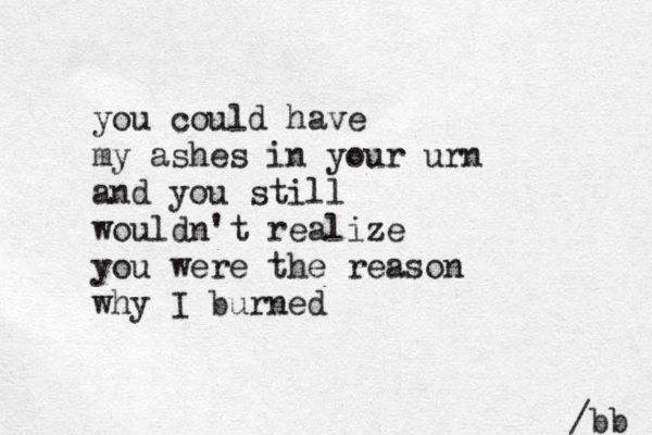you could have my ashes in your urn and you still wouldn't realize you were the reason why I burned /bb 