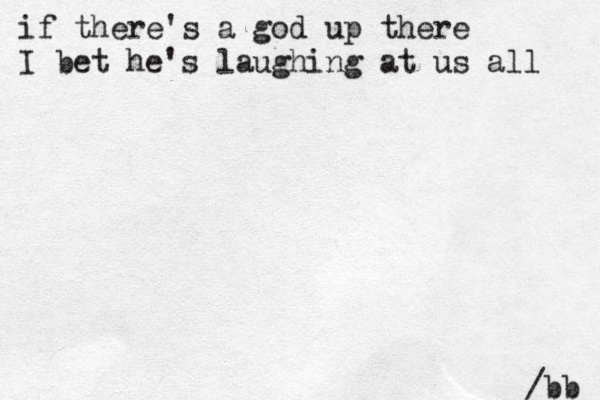 if there's a god up there I bet he's laughing at us all /bb 
