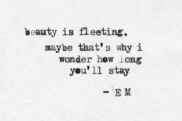 beauty is fleeting maybe that's why i wonder how long you'll stay - E M . 