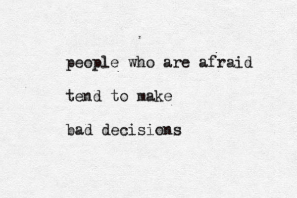 people who are afraid tend to make bad decisions