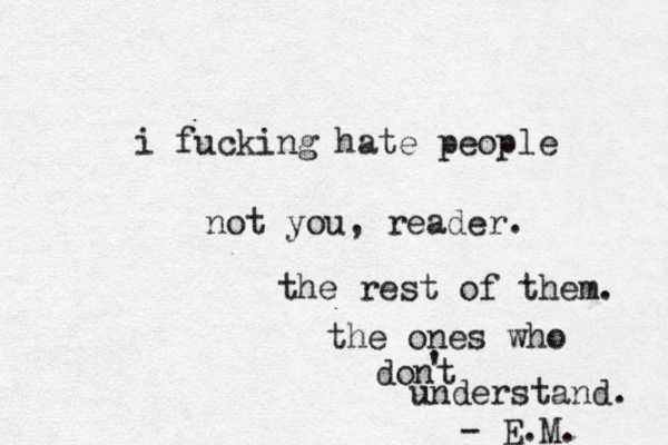 i fucking hate people not you, reader. the rest of them . the ones who dont ' understand . - E.M. 