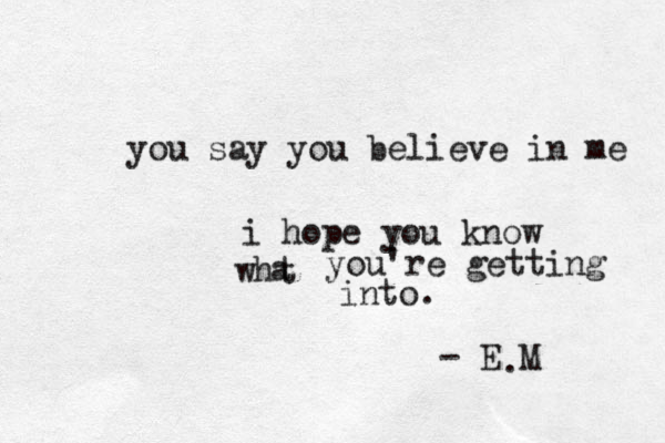 you say you believe in me i hope you know wht a you're getting into. - E M .