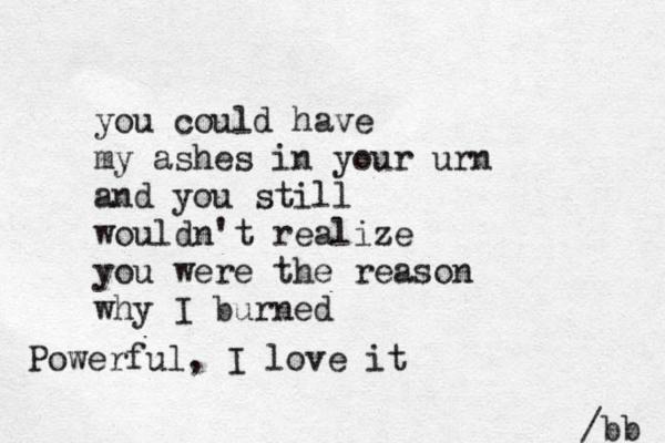 you could have my ashes in your urn and you still wouldn't realize you were the reason why I burned /bb Powerful, I love it 