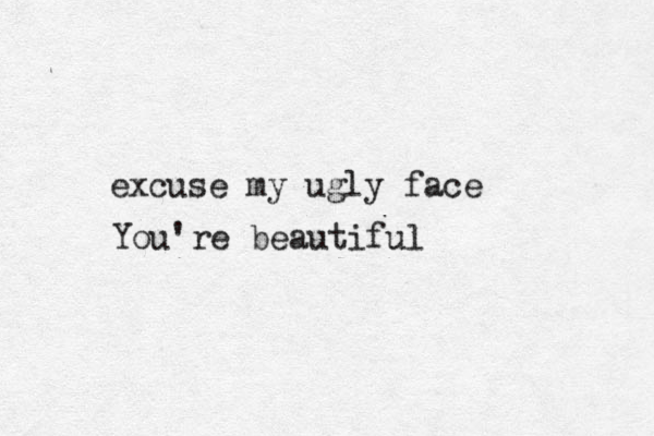 excuse my ugly face You're beautifu l 