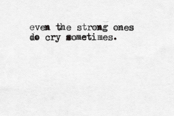 even the strong ones do cry sometimes. 