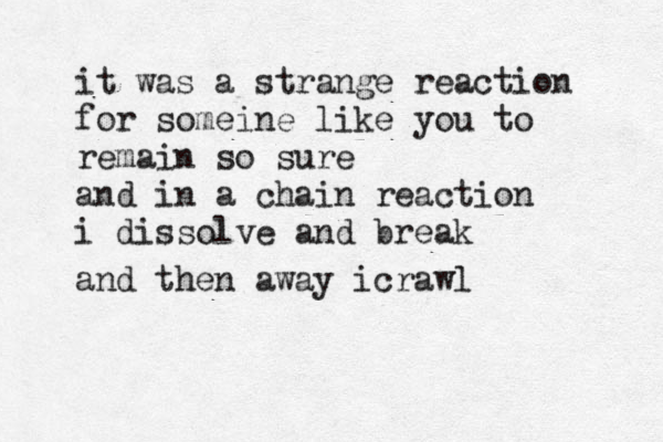 it was a strange reaction for someine like you to remain so sure and in a chain reaction i dissolve and break and th and then away icrawl 