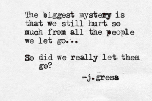 The biggest mystery is that we still hurt so much from all the people we let go. So di did we really let them go? .. -j.gresa s 