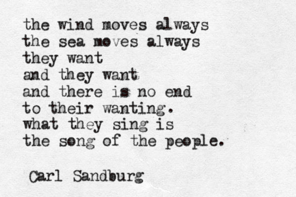 the wind moves always the sea moves always they want a nd they want and there is no end to their wanting what they sing is the song of the people. . Carl Sandburg