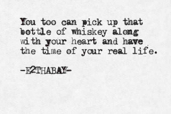 You too can pick up that bottle of whiskey along with your heart and have the time of your real life. -E2THABAY- 