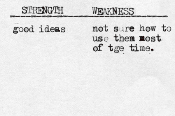 STRENGTH WEAKNESS ------------------------------ good ideas not sure how to use them most of tge time. 