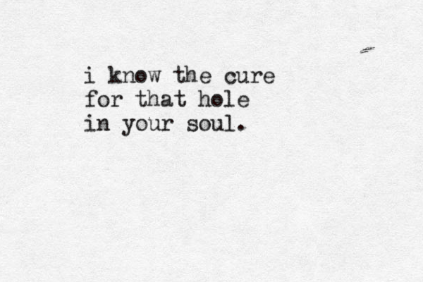i know the cure for that hole in your soul. 