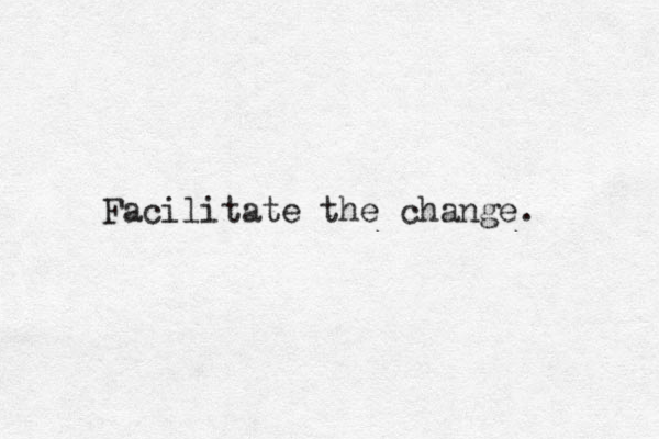 Facilitate the change. 