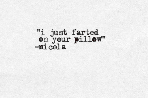 " i just farted on your pillow" -nicola 