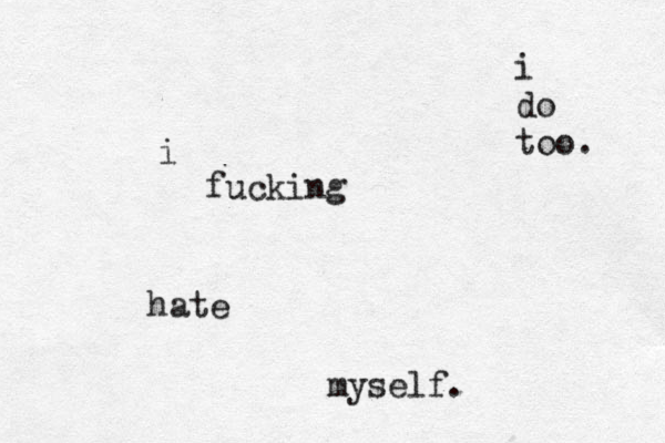 i fucking hate myself. i do too. 