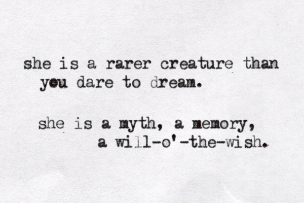 she is a rarer creature than you dare to dream . she is a myth, a memory, a will-o'-the-wish . 