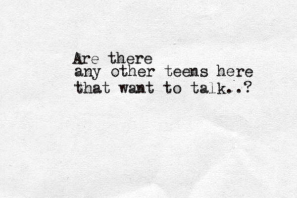 any other teens here that want to talk..? Are there 