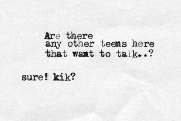 any other teens here that want to talk..? Are there sure! kik?