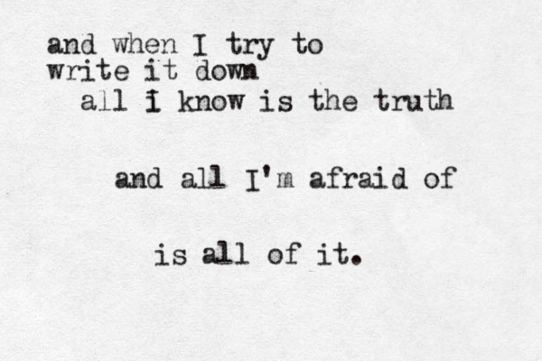 and when I try to write it down all i I know is the truth and all I'm afraid of is all of it.