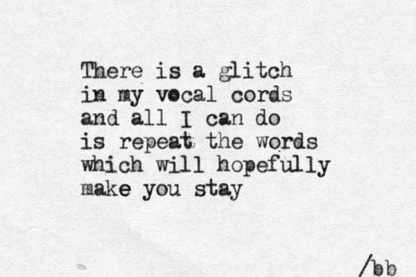 There is a glitch in my vocal cords and all I can do is repeat the words which will hopefully make you e e stay /bb 