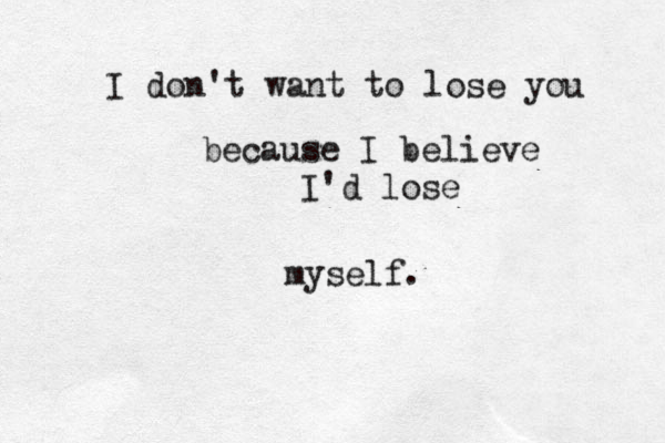 I don't want to lose you because I believe I'd lose myself. 