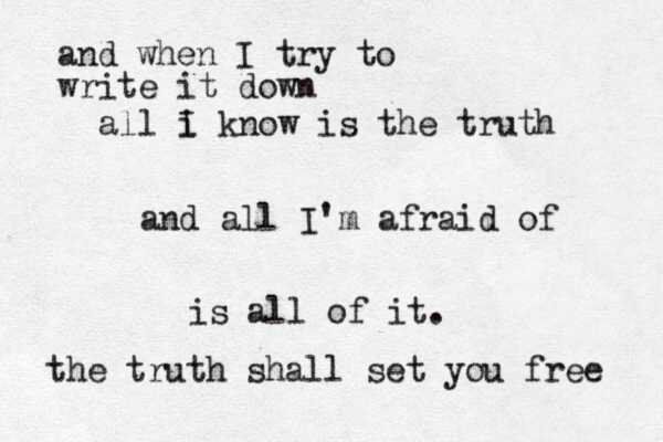and when I try to write it down all i I know is the truth and all I'm afraid of is all of it. the truth shall set you free 
