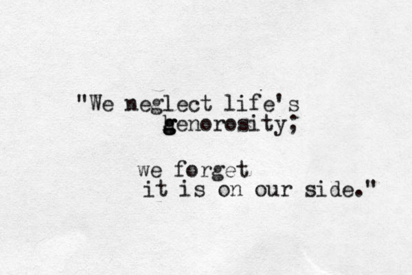 "We neglect life's h g g genorosity; we forget it is on our side." 