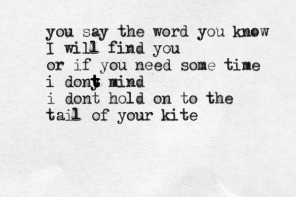 you say the word you know I will find you or if you need some time i dony t t t t mind i dont hold on to the tail of your kite 