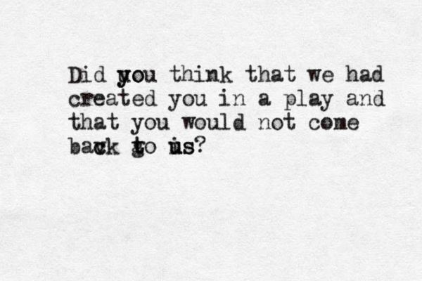 Did uo y you think that we had created you in a play and that you would not come bav c ck g t to is u us ? 