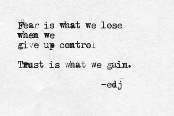 Fear is what we lose when we give up control Trust is what we gain. -edj 