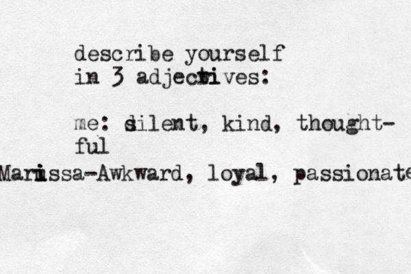 describe yourself in 3 adjecri tives: me: d silent, kind, thought- ful Maru i i i issa-Awkward, loyal, passionat e 