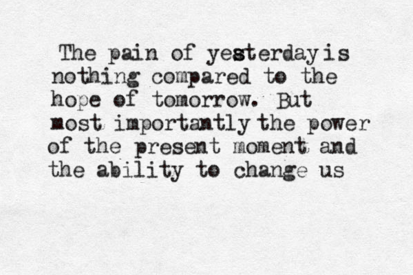 The pain of yeate s s rday is is nothing compared to the hope of tomorrow. But most importantly the power of the present moment and the ability to change us is 