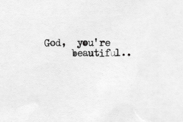 God, you're beautiful..