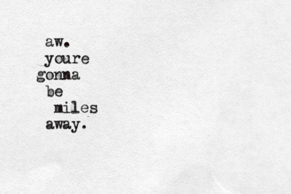 aw . youre onna g be miles away.