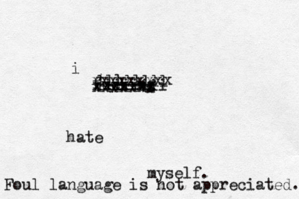 i fucking hate myself. xxxxxxx xxxxxxxxx xxxxxxx iiiiiiii llllllll Foul language is not appreciated. 