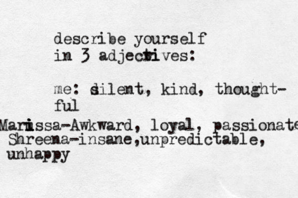 describe yourself in 3 adjecri tives: me: d silent, kind, thought- ful Maru i i i issa-Awkward, loyal, passionat e Shreena-insane,unpredictable, unhappy