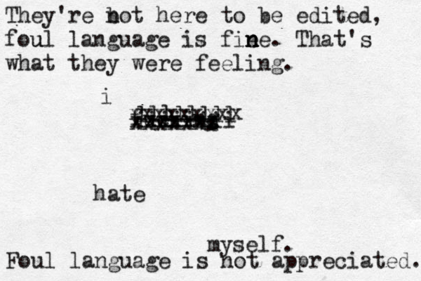 i fucking hate myself. xxxxxxx xxxxxxxxx xxxxxxx iiiiiiii llllllll Foul language is not appreciated. They're bo n t here to be edited, foul u language is fie n n ne. That's what they were feeling.