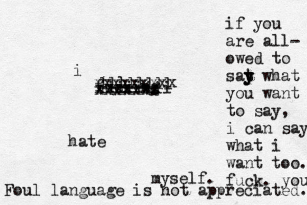 i fucking hate myself. xxxxxxx xxxxxxxxx xxxxxxx iiiiiiii llllllll Foul language is not appreciated. if you are all- owed to sat y t y y what you want to say, i can say what i want too. fuck. you. 