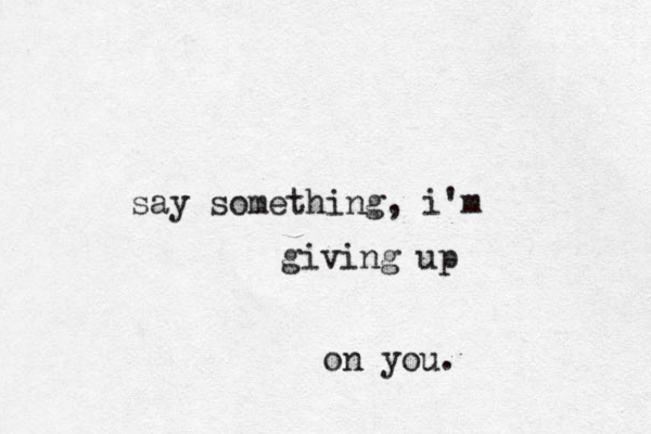 say something, i'm giving up on you. 