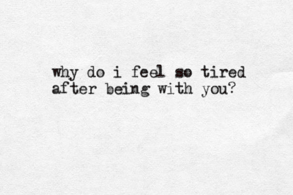 why do i feel so tired after being with you?