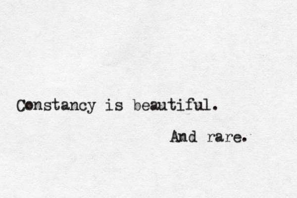 Constancy is beautiful. And rare. 