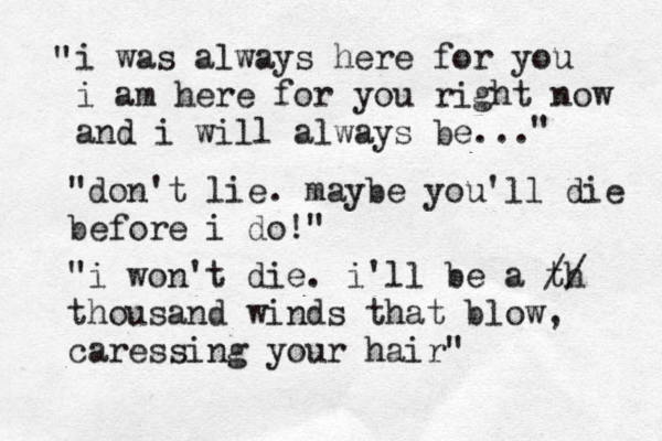 i was always here for you i am here for you right now and i will always be... " " "don ń 't lie. maybe you'll die before i do!" @ "i won't die. i'll be a th // thousand winds that blow, caressin g your hair" 