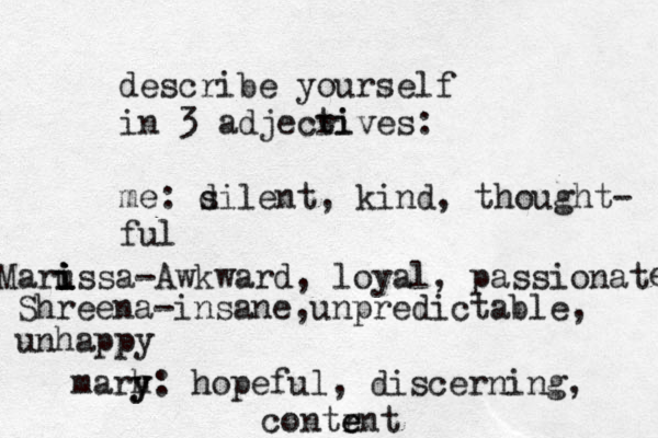 describe yourself in 3 adjecri tives: me: d silent, kind, thought- ful Maru i i i issa-Awkward, loyal, passionat e Shreena-insane,unpredictable, unhappy marh y y: hopeful, discerning, contr e e nt 