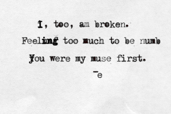 i I I, too, am broken . Feelunf ing ing too much to be numb y Y You were my muse first. e - 